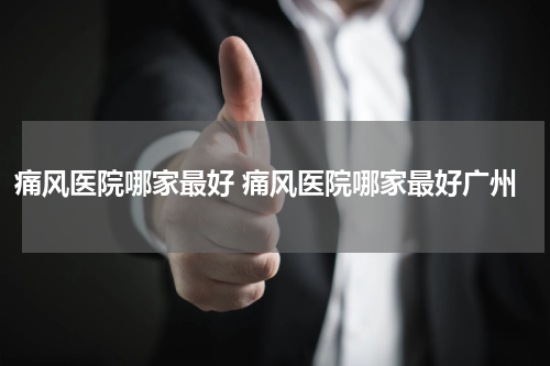 痛风医院哪家最好 痛风医院哪家最好广州