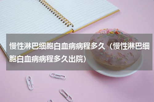 慢性淋巴细胞白血病病程多久（慢性淋巴细胞白血病病程多久出院）