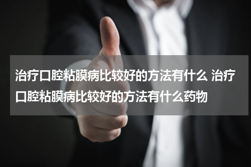 治疗口腔粘膜病比较好的方法有什么 治疗口腔粘膜病比较好的方法有什么药物