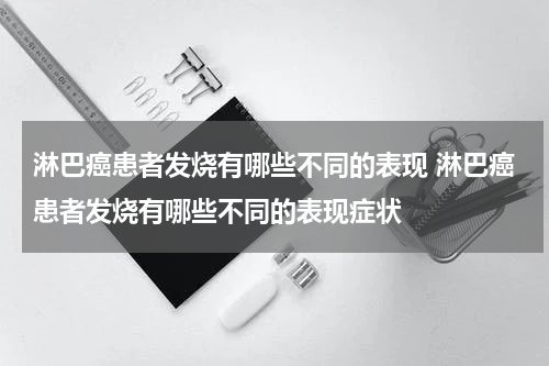 淋巴癌患者发烧有哪些不同的表现 淋巴癌患者发烧有哪些不同的表现症状