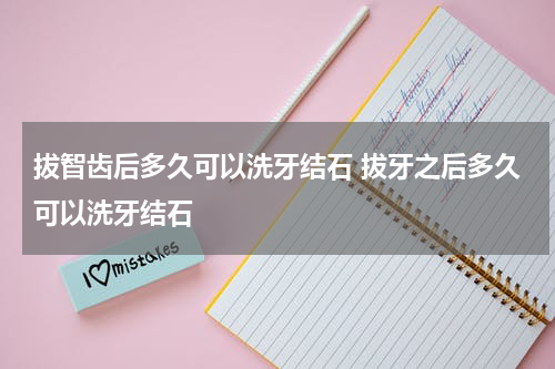 拔智齿后多久可以洗牙结石 拔牙之后多久可以洗牙结石