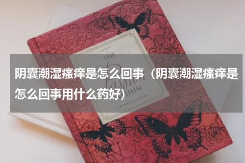 阴囊潮湿瘙痒是怎么回事（阴囊潮湿瘙痒是怎么回事用什么药好）