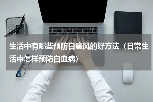 生活中有哪些预防白癜风的好方法（日常生活中怎样预防白血病）