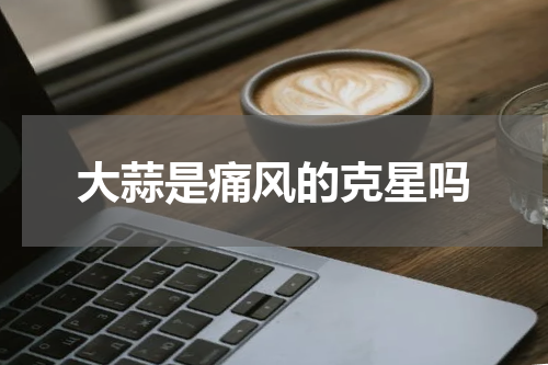 大蒜是痛风的克星吗