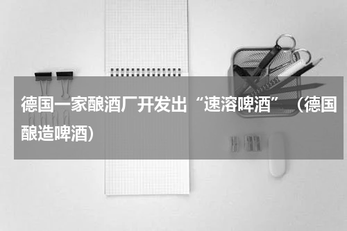 德国一家酿酒厂开发出“速溶啤酒”（德国酿造啤酒）