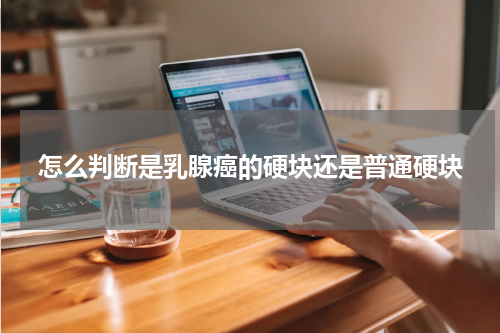 怎么判断是乳腺癌的硬块还是普通硬块