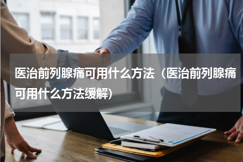 医治前列腺痛可用什么方法（医治前列腺痛可用什么方法缓解）