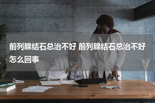 前列腺结石总治不好 前列腺结石总治不好怎么回事