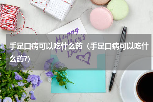 手足口病可以吃什么药（手足口病可以吃什么药?）
