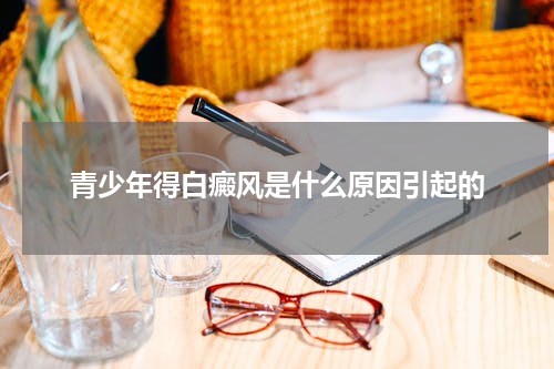 青少年得白癜风是什么原因引起的