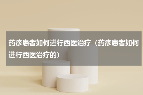 药疹患者如何进行西医治疗（药疹患者如何进行西医治疗的）
