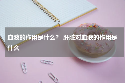 血液的作用是什么？ 肝脏对血液的作用是什么