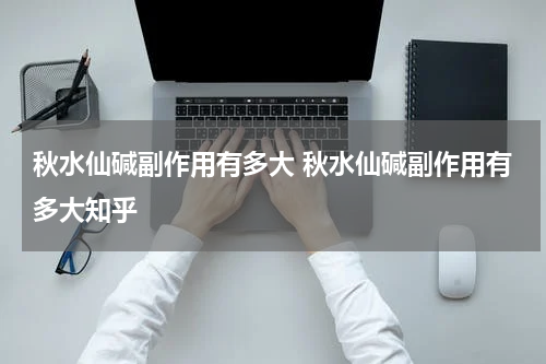秋水仙碱副作用有多大 秋水仙碱副作用有多大知乎