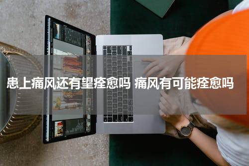 患上痛风还有望痊愈吗 痛风有可能痊愈吗