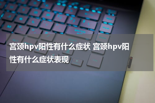 宫颈hpv阳性有什么症状 宫颈hpv阳性有什么症状表现