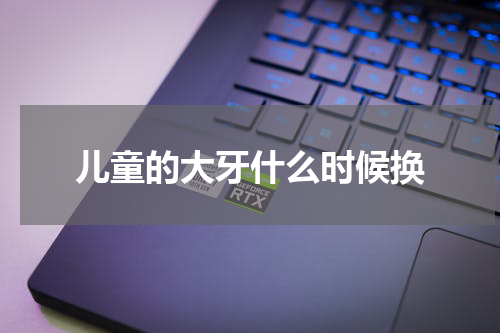 儿童的大牙什么时候换