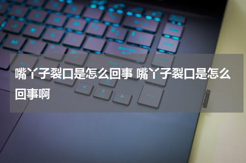 嘴丫子裂口是怎么回事 嘴丫子裂口是怎么回事啊