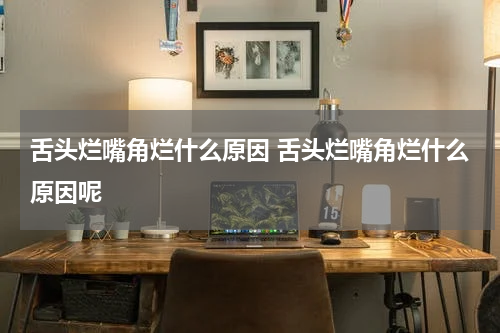 舌头烂嘴角烂什么原因 舌头烂嘴角烂什么原因呢