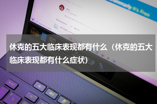 休克的五大临床表现都有什么（休克的五大临床表现都有什么症状）