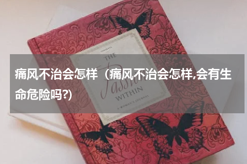 痛风不治会怎样（痛风不治会怎样,会有生命危险吗?）