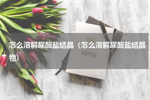 怎么溶解尿酸盐结晶（怎么溶解尿酸盐结晶物）
