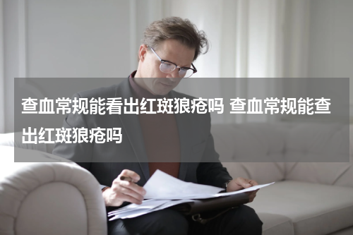 查血常规能看出红斑狼疮吗 查血常规能查出红斑狼疮吗