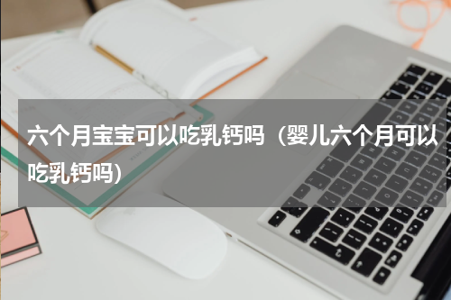 六个月宝宝可以吃乳钙吗（婴儿六个月可以吃乳钙吗）