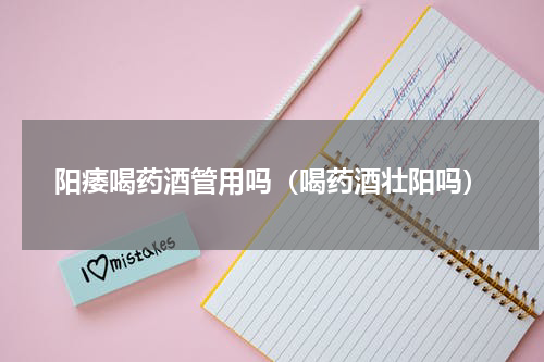 阳痿喝药酒管用吗（喝药酒壮阳吗）