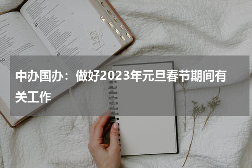中办国办：做好2023年元旦春节期间有关工作
