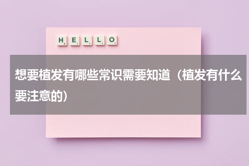 想要植发有哪些常识需要知道（植发有什么要注意的）