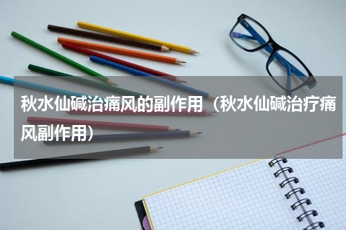 秋水仙碱治痛风的副作用（秋水仙碱治疗痛风副作用）