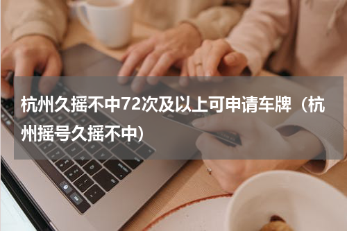 杭州久摇不中72次及以上可申请车牌（杭州摇号久摇不中）