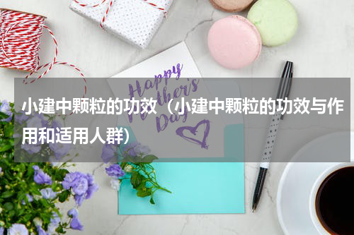 小建中颗粒的功效（小建中颗粒的功效与作用和适用人群）