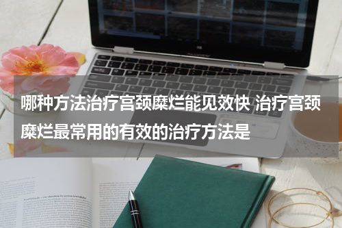 哪种方法治疗宫颈糜烂能见效快 治疗宫颈糜烂最常用的有效的治疗方法是