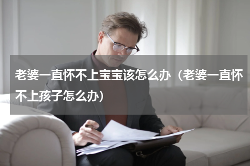 老婆一直怀不上宝宝该怎么办（老婆一直怀不上孩子怎么办）