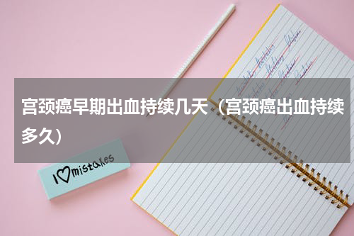 宫颈癌早期出血持续几天（宫颈癌出血持续多久）