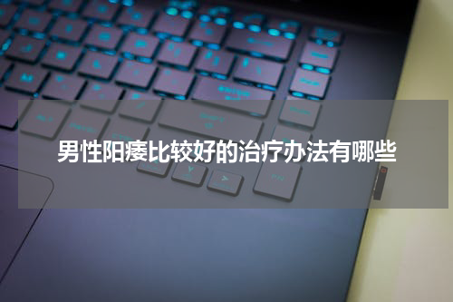 男性阳痿比较好的治疗办法有哪些