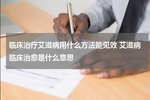 临床治疗艾滋病用什么方法能见效 艾滋病临床治愈是什么意思