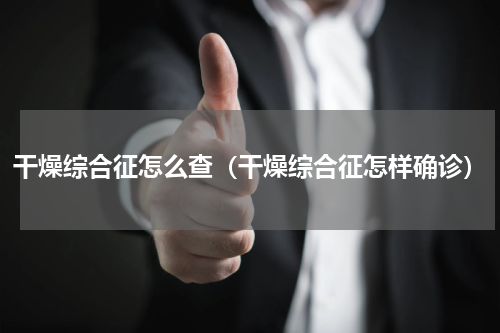 干燥综合征怎么查（干燥综合征怎样确诊）