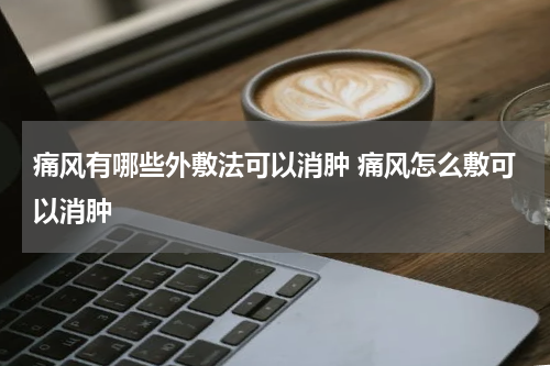 痛风有哪些外敷法可以消肿 痛风怎么敷可以消肿