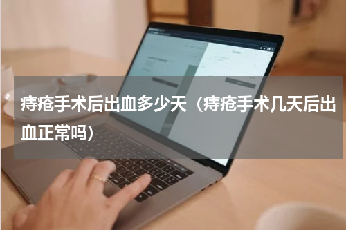 痔疮手术后出血多少天（痔疮手术几天后出血正常吗）