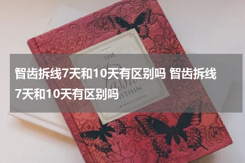 智齿拆线7天和10天有区别吗 智齿拆线7天和10天有区别吗