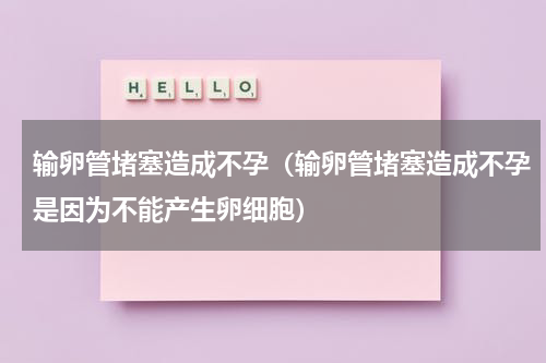 输卵管堵塞造成不孕（输卵管堵塞造成不孕是因为不能产生卵细胞）