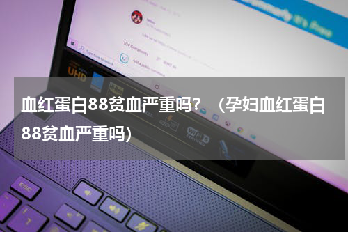 血红蛋白88贫血严重吗？（孕妇血红蛋白88贫血严重吗）