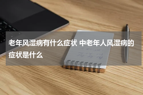 老年风湿病有什么症状 中老年人风湿病的症状是什么