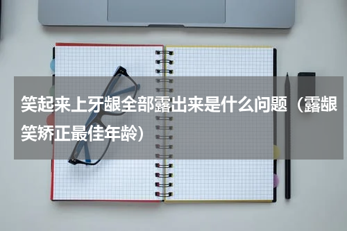 笑起来上牙龈全部露出来是什么问题（露龈笑矫正最佳年龄）