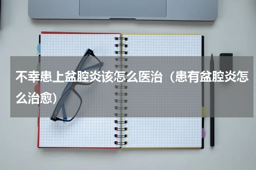 不幸患上盆腔炎该怎么医治（患有盆腔炎怎么治愈）