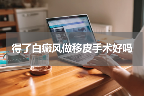 得了白癜风做移皮手术好吗