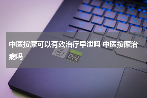 中医按摩可以有效治疗早泄吗 中医按摩治病吗