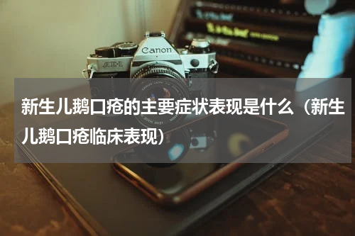 新生儿鹅口疮的主要症状表现是什么（新生儿鹅口疮临床表现）